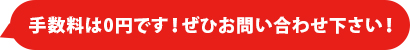 手数料は0円です！ぜひお問い合わせ下さい！